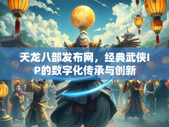 天龙八部发布网，经典武侠IP的数字化传承与创新