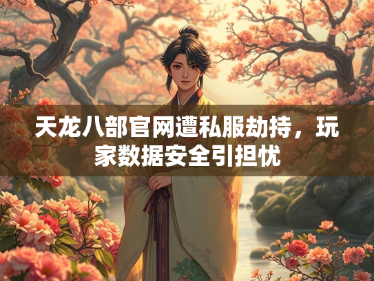 天龙八部官网遭私服劫持，玩家数据安全引担忧