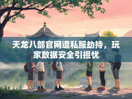天龙八部官网遭私服劫持，玩家数据安全引担忧