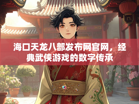 海口天龙八部发布网官网，经典武侠游戏的数字传承  第2张