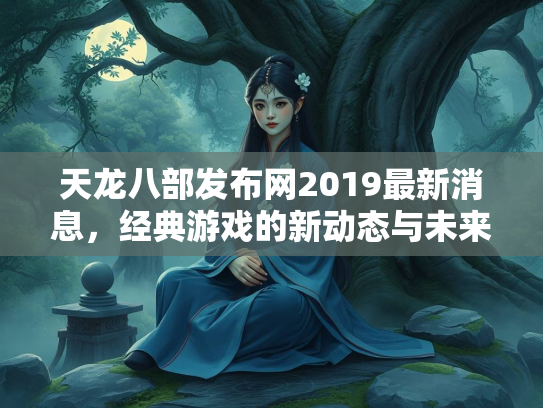 天龙八部发布网2019最新消息，经典游戏的新动态与未来展望