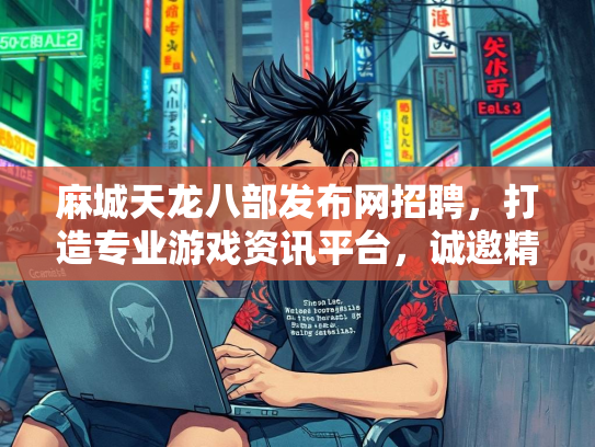 麻城天龙八部发布网招聘，打造专业游戏资讯平台，诚邀精英加入  第2张