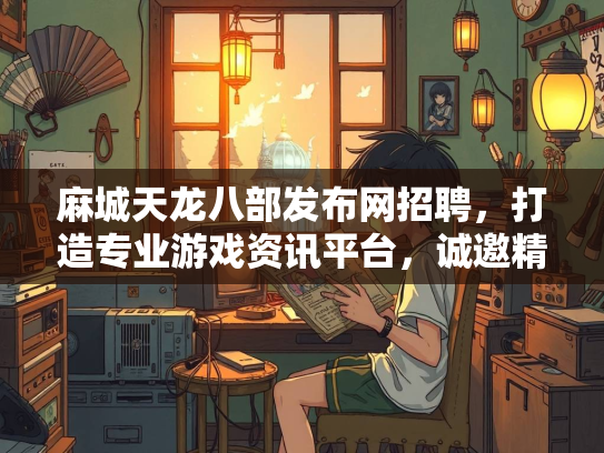 麻城天龙八部发布网招聘，打造专业游戏资讯平台，诚邀精英加入  第3张