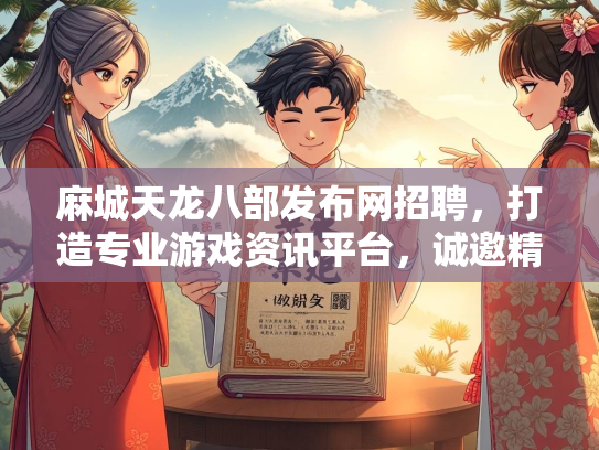麻城天龙八部发布网招聘，打造专业游戏资讯平台，诚邀精英加入