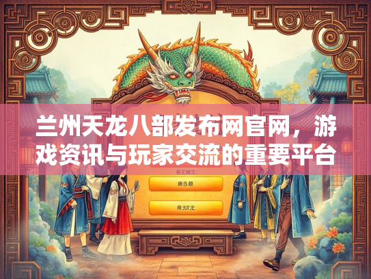 兰州天龙八部发布网官网，游戏资讯与玩家交流的重要平台