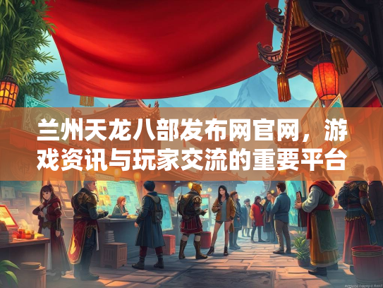 兰州天龙八部发布网官网，游戏资讯与玩家交流的重要平台