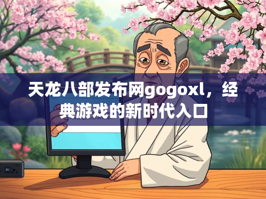 天龙八部发布网gogoxl，经典游戏的新时代入口