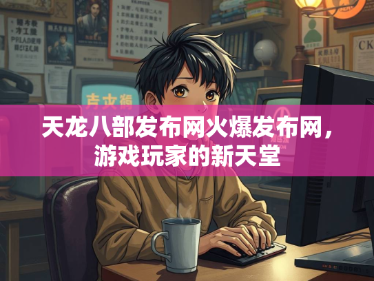 天龙八部发布网火爆发布网，游戏玩家的新天堂
