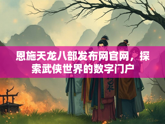 恩施天龙八部发布网官网，探索武侠世界的数字门户