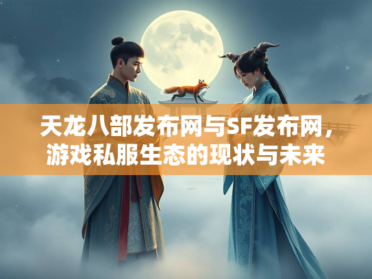 天龙八部发布网与SF发布网，游戏私服生态的现状与未来