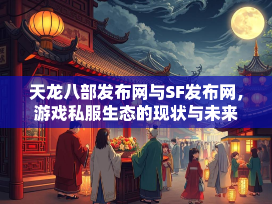 天龙八部发布网与SF发布网，游戏私服生态的现状与未来