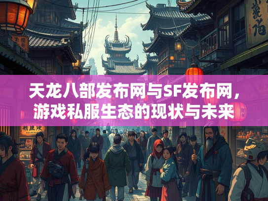 天龙八部发布网与SF发布网，游戏私服生态的现状与未来