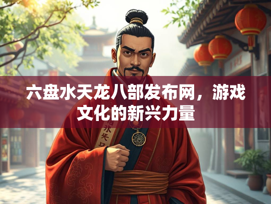 六盘水天龙八部发布网，游戏文化的新兴力量