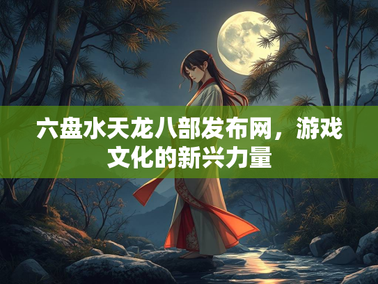六盘水天龙八部发布网，游戏文化的新兴力量
