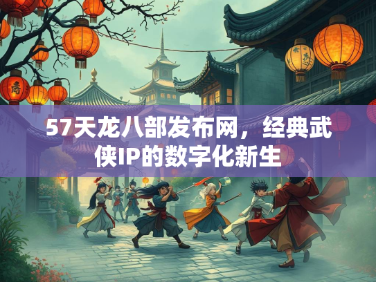 57天龙八部发布网，经典武侠IP的数字化新生