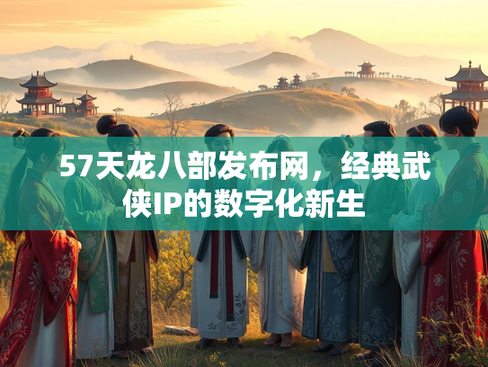 57天龙八部发布网，经典武侠IP的数字化新生
