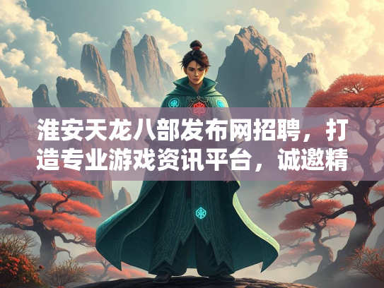 淮安天龙八部发布网招聘，打造专业游戏资讯平台，诚邀精英加入