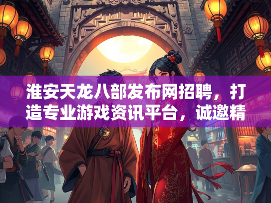 淮安天龙八部发布网招聘，打造专业游戏资讯平台，诚邀精英加入
