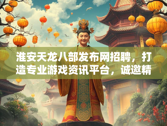 淮安天龙八部发布网招聘，打造专业游戏资讯平台，诚邀精英加入