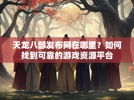 天龙八部发布网在哪里？如何找到可靠的游戏资源平台  第2张