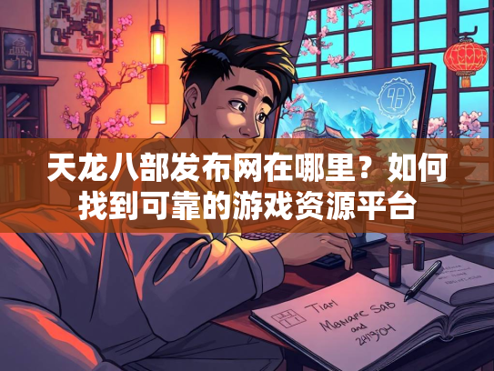 天龙八部发布网在哪里？如何找到可靠的游戏资源平台