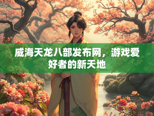威海天龙八部发布网，游戏爱好者的新天地