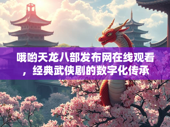 哦哟天龙八部发布网在线观看，经典武侠剧的数字化传承