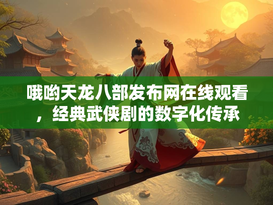 哦哟天龙八部发布网在线观看，经典武侠剧的数字化传承