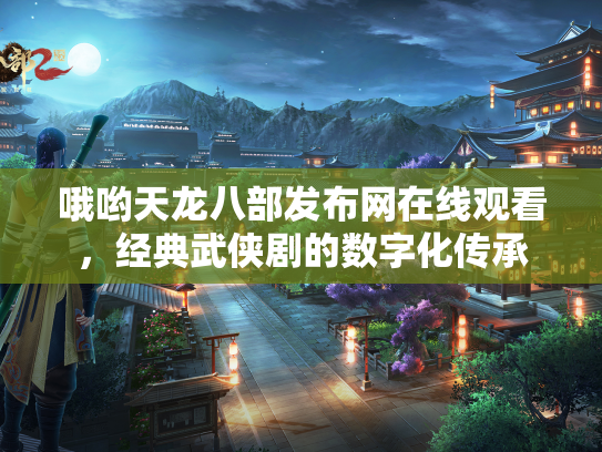 哦哟天龙八部发布网在线观看，经典武侠剧的数字化传承