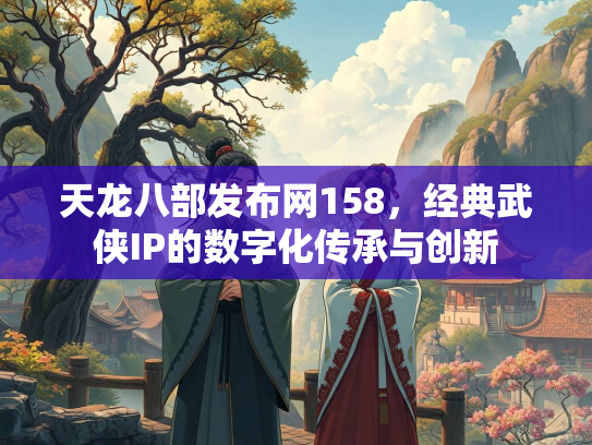 天龙八部发布网158，经典武侠IP的数字化传承与创新